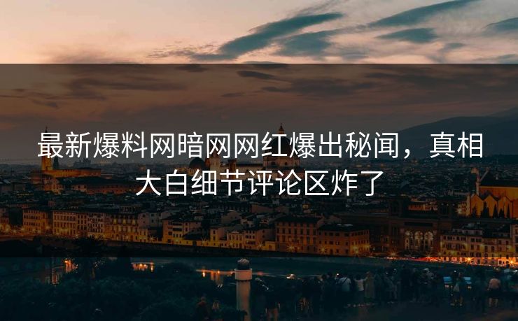最新爆料网暗网网红爆出秘闻，真相大白细节评论区炸了