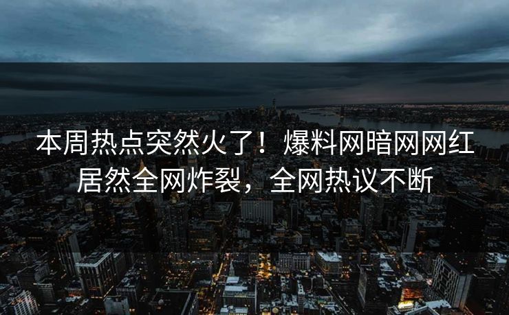 本周热点突然火了！爆料网暗网网红居然全网炸裂，全网热议不断