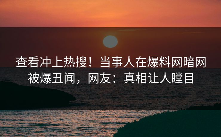 查看冲上热搜！当事人在爆料网暗网被爆丑闻，网友：真相让人瞠目