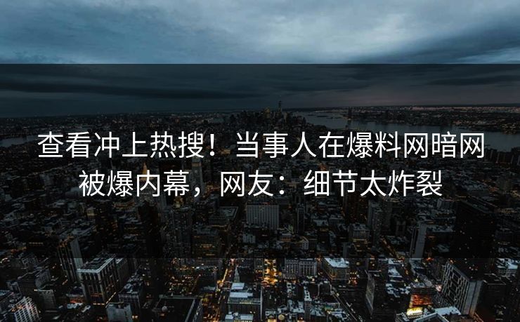 查看冲上热搜！当事人在爆料网暗网被爆内幕，网友：细节太炸裂