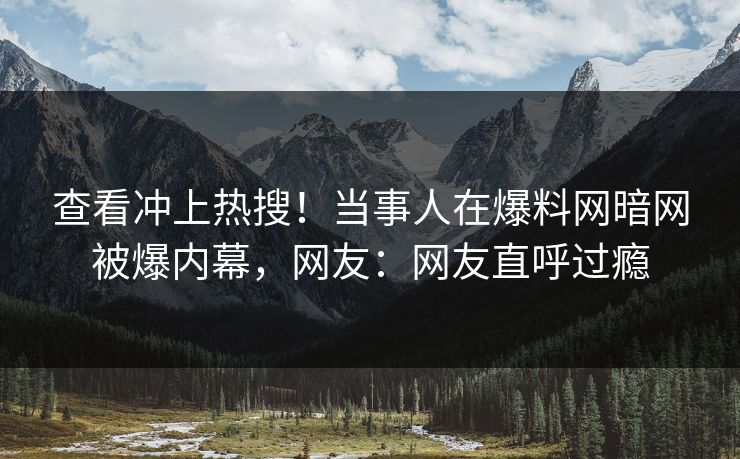 查看冲上热搜！当事人在爆料网暗网被爆内幕，网友：网友直呼过瘾