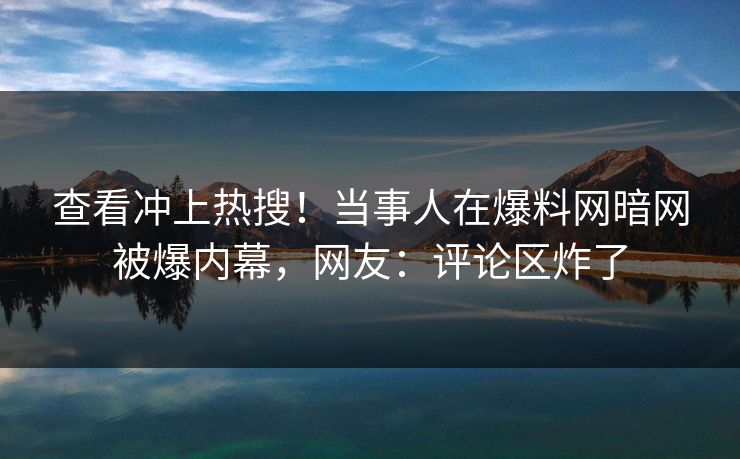 查看冲上热搜！当事人在爆料网暗网被爆内幕，网友：评论区炸了