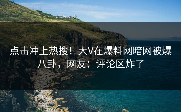 点击冲上热搜！大V在爆料网暗网被爆八卦，网友：评论区炸了