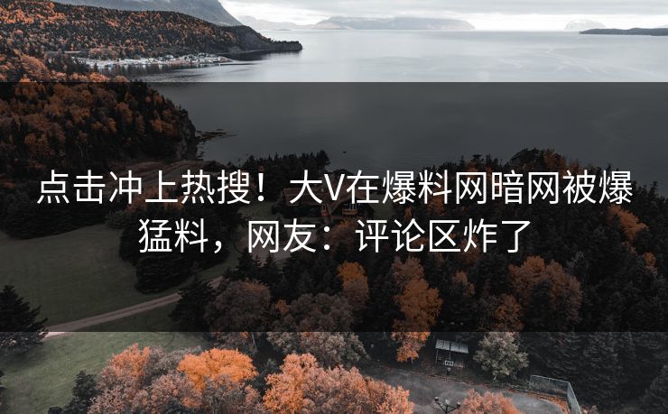 点击冲上热搜！大V在爆料网暗网被爆猛料，网友：评论区炸了