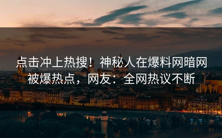点击冲上热搜！神秘人在爆料网暗网被爆热点，网友：全网热议不断