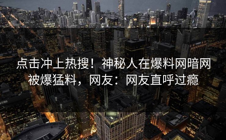 点击冲上热搜！神秘人在爆料网暗网被爆猛料，网友：网友直呼过瘾