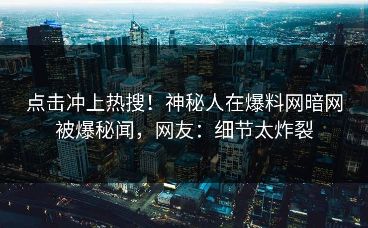 点击冲上热搜！神秘人在爆料网暗网被爆秘闻，网友：细节太炸裂