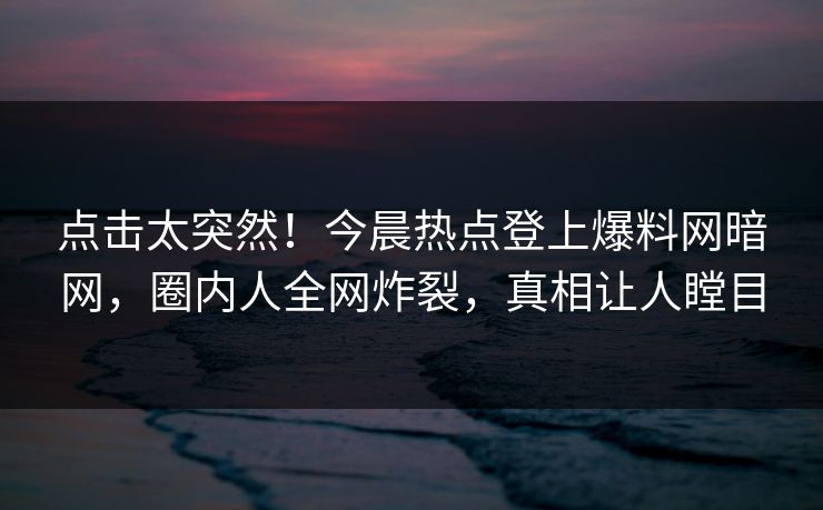 点击太突然！今晨热点登上爆料网暗网，圈内人全网炸裂，真相让人瞠目