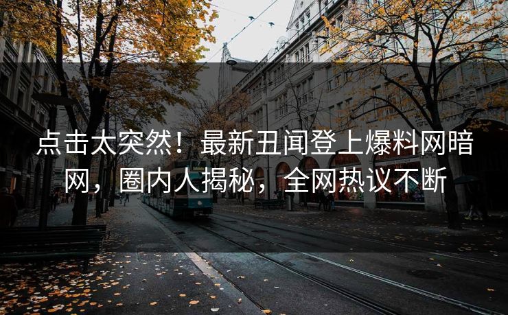 点击太突然！最新丑闻登上爆料网暗网，圈内人揭秘，全网热议不断