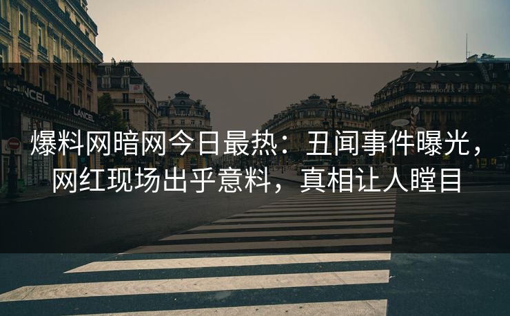 爆料网暗网今日最热：丑闻事件曝光，网红现场出乎意料，真相让人瞠目