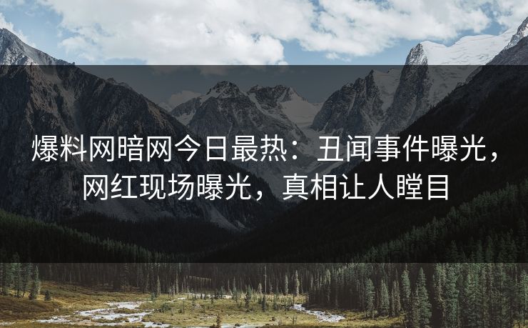 爆料网暗网今日最热：丑闻事件曝光，网红现场曝光，真相让人瞠目