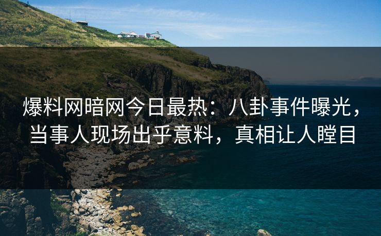 爆料网暗网今日最热：八卦事件曝光，当事人现场出乎意料，真相让人瞠目
