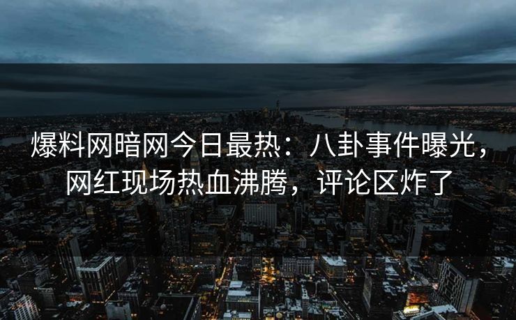 爆料网暗网今日最热：八卦事件曝光，网红现场热血沸腾，评论区炸了