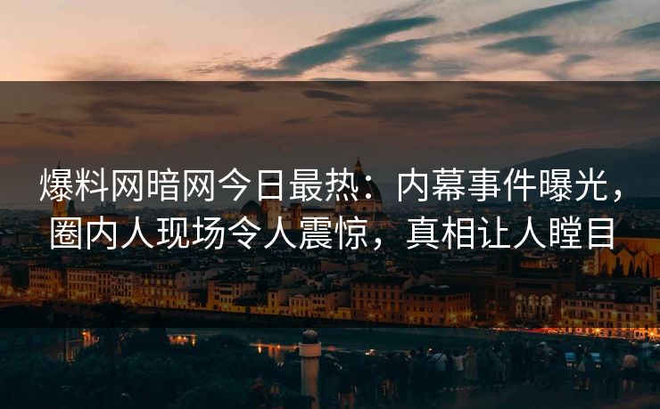 爆料网暗网今日最热：内幕事件曝光，圈内人现场令人震惊，真相让人瞠目