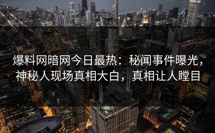 爆料网暗网今日最热：秘闻事件曝光，神秘人现场真相大白，真相让人瞠目