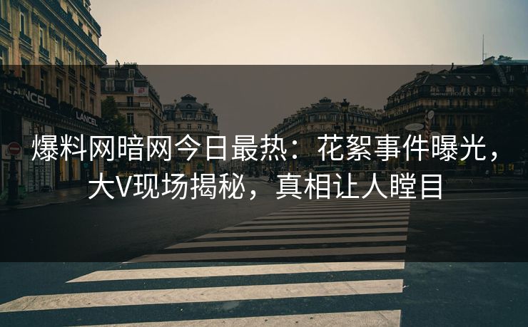 爆料网暗网今日最热：花絮事件曝光，大V现场揭秘，真相让人瞠目