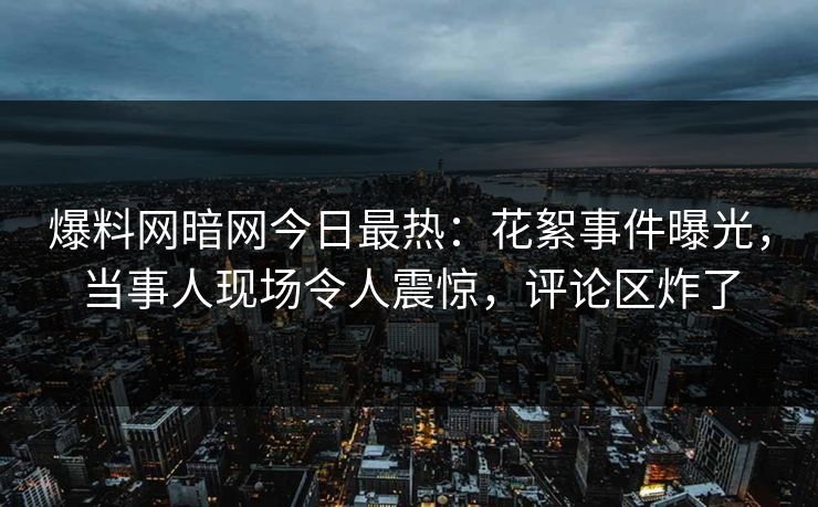 爆料网暗网今日最热：花絮事件曝光，当事人现场令人震惊，评论区炸了