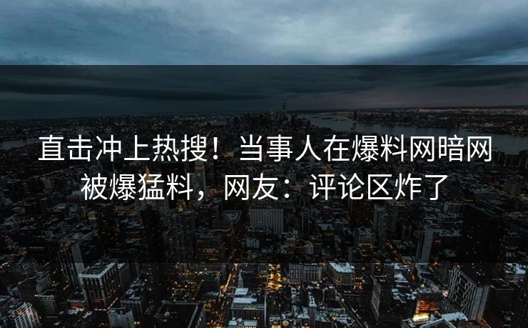 直击冲上热搜！当事人在爆料网暗网被爆猛料，网友：评论区炸了
