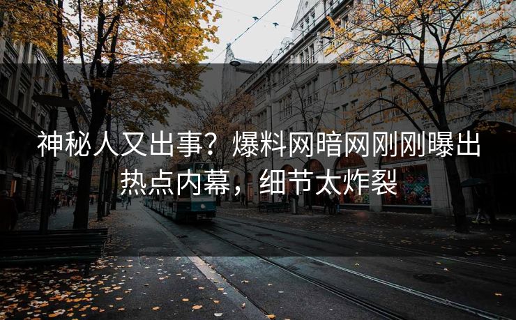 神秘人又出事？爆料网暗网刚刚曝出热点内幕，细节太炸裂