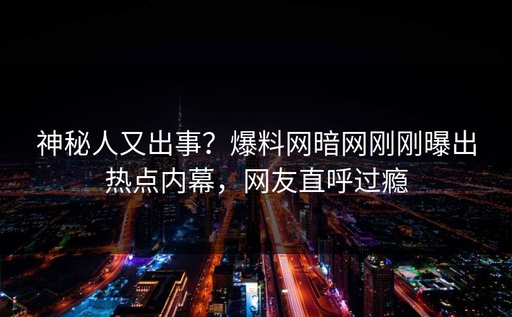 神秘人又出事？爆料网暗网刚刚曝出热点内幕，网友直呼过瘾