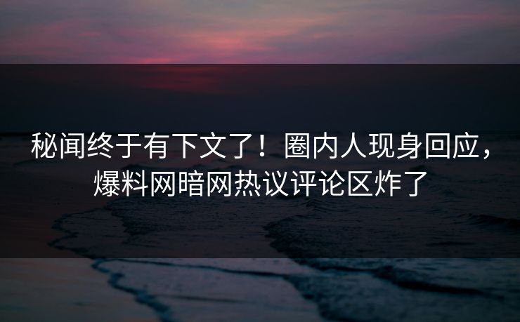 秘闻终于有下文了！圈内人现身回应，爆料网暗网热议评论区炸了