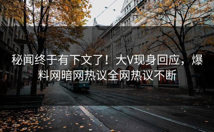 秘闻终于有下文了！大V现身回应，爆料网暗网热议全网热议不断