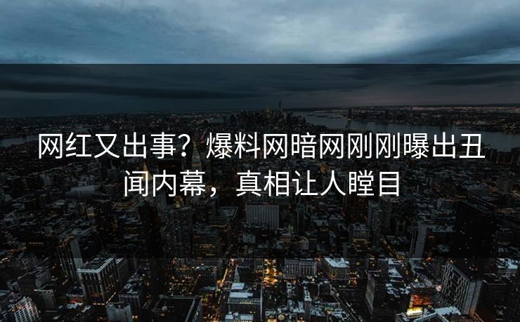 网红又出事？爆料网暗网刚刚曝出丑闻内幕，真相让人瞠目