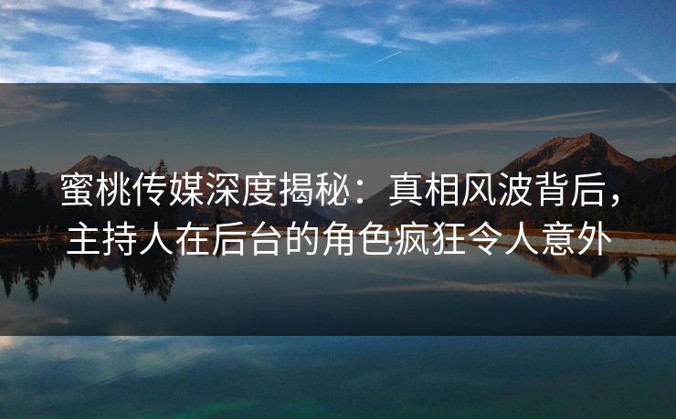 蜜桃传媒深度揭秘：真相风波背后，主持人在后台的角色疯狂令人意外