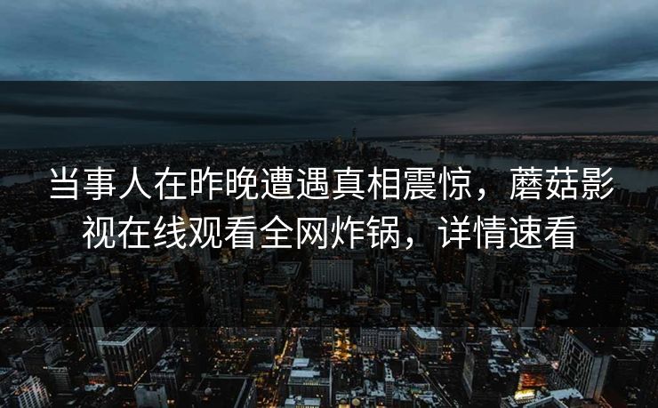 当事人在昨晚遭遇真相震惊，蘑菇影视在线观看全网炸锅，详情速看