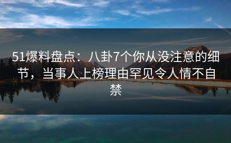51爆料盘点：八卦7个你从没注意的细节，当事人上榜理由罕见令人情不自禁