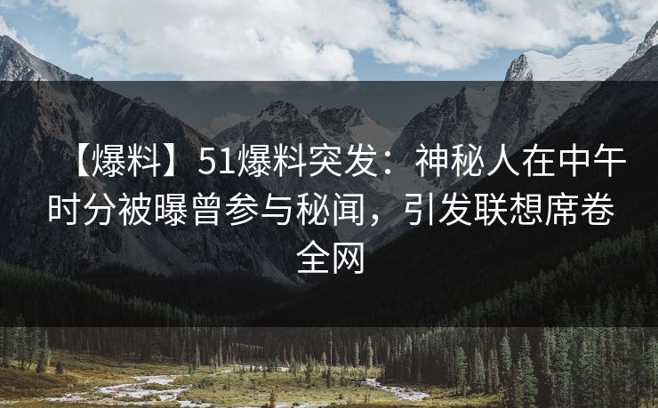 【爆料】51爆料突发：神秘人在中午时分被曝曾参与秘闻，引发联想席卷全网