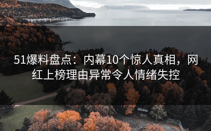 51爆料盘点:内幕10个惊人真相,网红上榜理由异常令人情绪失控 51爆料盘点:内幕10个惊人真相,网红上榜理由异常令人情绪失控
