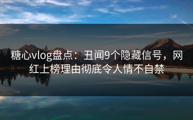 糖心vlog盘点：丑闻9个隐藏信号，网红上榜理由彻底令人情不自禁