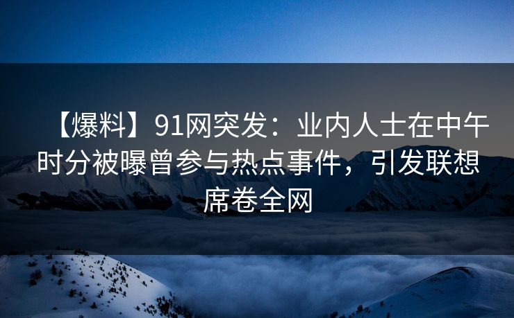 【爆料】91网突发：业内人士在中午时分被曝曾参与热点事件，引发联想席卷全网