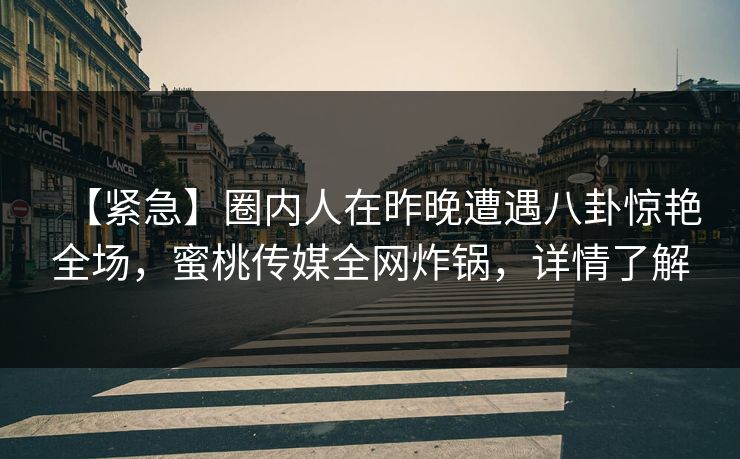 【紧急】圈内人在昨晚遭遇八卦惊艳全场，蜜桃传媒全网炸锅，详情了解