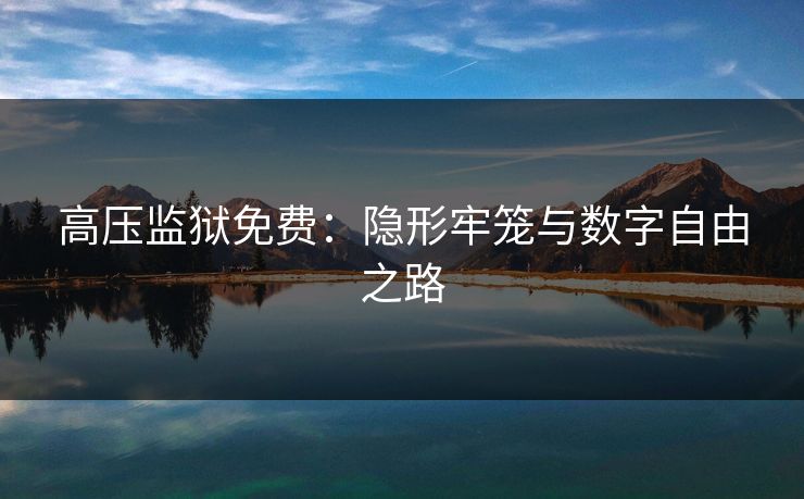 高压监狱免费：隐形牢笼与数字自由之路