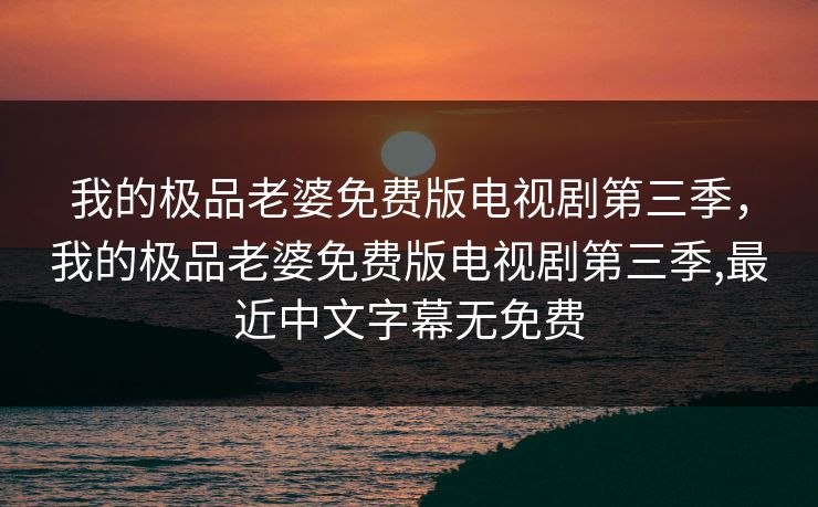 我的极品老婆免费版电视剧第三季，我的极品老婆免费版电视剧第三季,最近中文字幕无免费