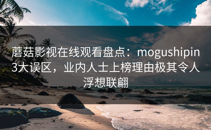 蘑菇影视在线观看盘点：mogushipin3大误区，业内人士上榜理由极其令人浮想联翩