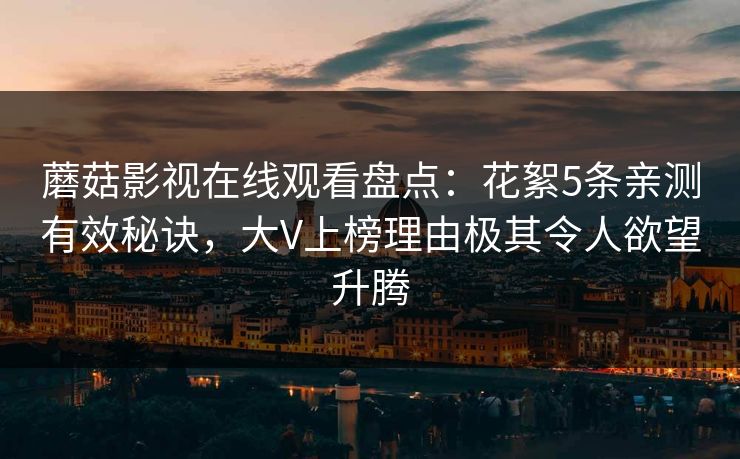 蘑菇影视在线观看盘点：花絮5条亲测有效秘诀，大V上榜理由极其令人欲望升腾