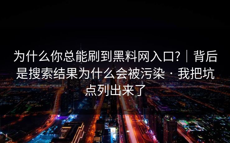 为什么你总能刷到黑料网入口?｜背后是搜索结果为什么会被污染 · 我把坑点列出来了