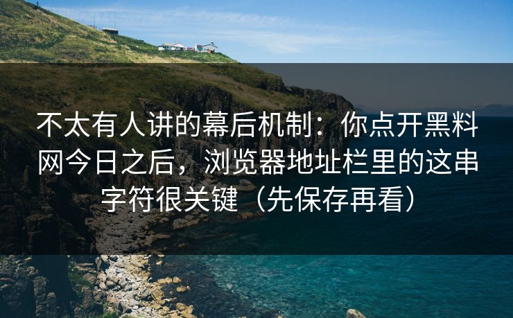 不太有人讲的幕后机制：你点开黑料网今日之后，浏览器地址栏里的这串字符很关键（先保存再看）
