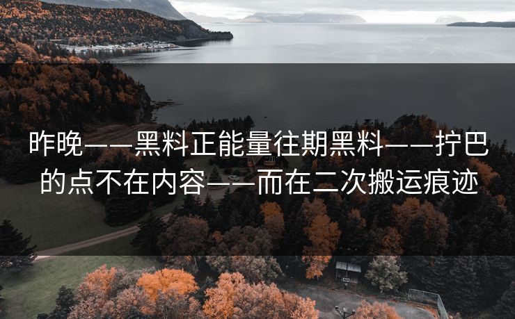 昨晚——黑料正能量往期黑料——拧巴的点不在内容——而在二次搬运痕迹