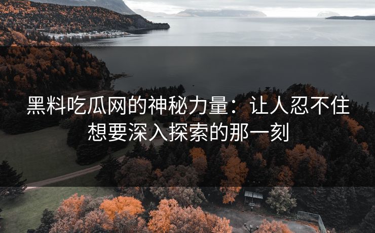 黑料吃瓜网的神秘力量:让人忍不住想要深入探索的那一刻 黑料吃瓜网的神秘力量:让人忍不住想要深入探索的那一刻