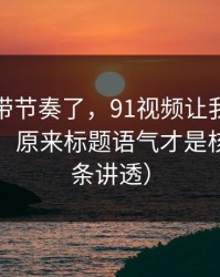 别再被带节奏了，91视频让我最破防的一次：原来标题语气才是核心（一条讲透）