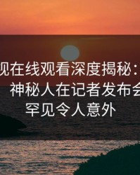 蘑菇影视在线观看深度揭秘：猛料风波背后，神秘人在记者发布会的角色罕见令人意外