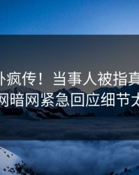 今日八卦疯传！当事人被指真相大白，爆料网暗网紧急回应细节太炸裂