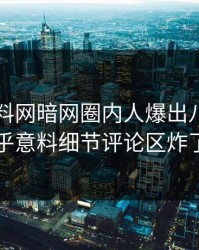 刚刚爆料网暗网圈内人爆出八卦，出乎意料细节评论区炸了