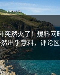 实时八卦突然火了！爆料网暗网圈内人居然出乎意料，评论区炸了