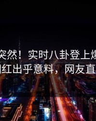 了解太突然！实时八卦登上爆料网暗网，网红出乎意料，网友直呼过瘾