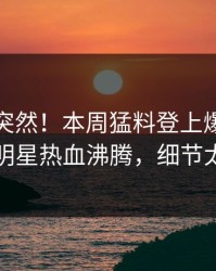 探秘太突然！本周猛料登上爆料网暗网，明星热血沸腾，细节太炸裂
